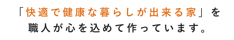 「快適で健康な暮らしが出来る家」を職人が心を込めて作っています。